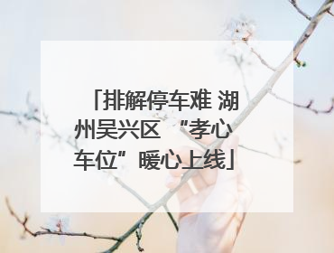 排解停车难 湖州吴兴区 “孝心车位”暖心上线