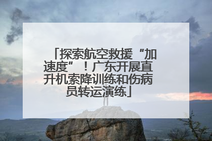 探索航空救援“加速度”！广东开展直升机索降训练和伤病员转运演练