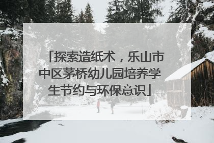 探索造纸术，乐山市中区茅桥幼儿园培养学生节约与环保意识