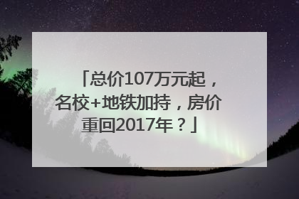 总价107万元起，名校+地铁加持，房价重回2017年？
