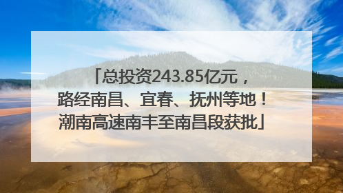 总投资243.85亿元，路经南昌、宜春、抚州等地！潮南高速南丰至南昌段获批