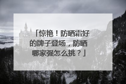 惊艳！防晒霜好的牌子登场，防晒哪家强怎么挑？