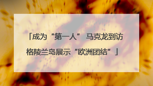 成为“第一人” 马克龙到访格陵兰岛展示“欧洲团结”