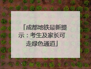 成都地铁最新提示：考生及家长可走绿色通道
