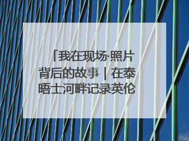 我在现场·照片背后的故事｜在泰晤士河畔记录英伦风云变幻