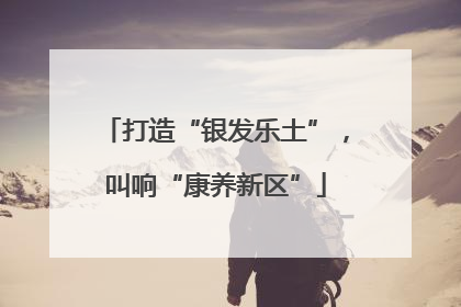 打造“银发乐土”，叫响“康养新区”