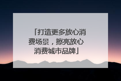 打造更多放心消费场景，擦亮放心消费城市品牌