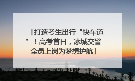 打造考生出行“快车道”！高考首日，冰城交警全员上岗为梦想护航