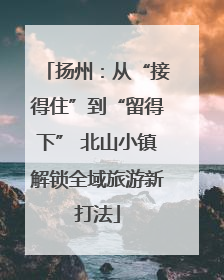 扬州：从“接得住”到“留得下” 北山小镇解锁全域旅游新打法