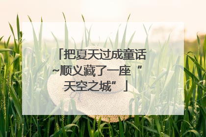 把夏天过成童话~顺义藏了一座“天空之城”