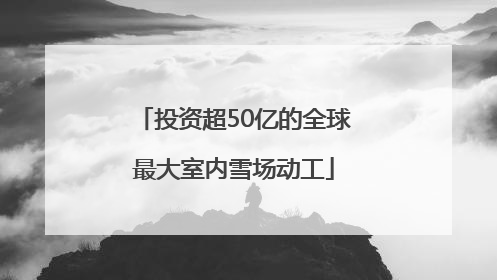 投资超50亿的全球最大室内雪场动工