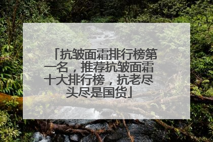 抗皱面霜排行榜第一名，推荐抗皱面霜十大排行榜，抗老尽头尽是国货