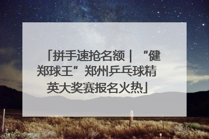 拼手速抢名额｜“健郑球王”郑州乒乓球精英大奖赛报名火热