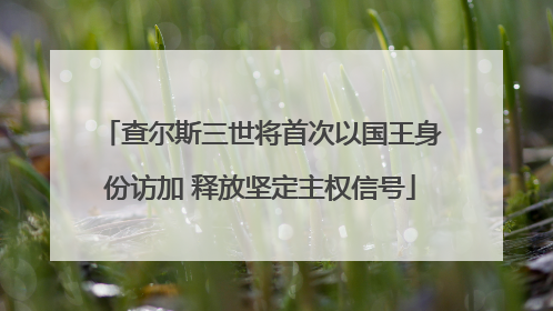 查尔斯三世将首次以国王身份访加 释放坚定主权信号
