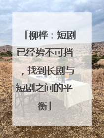 柳桦：短剧已经势不可挡，找到长剧与短剧之间的平衡