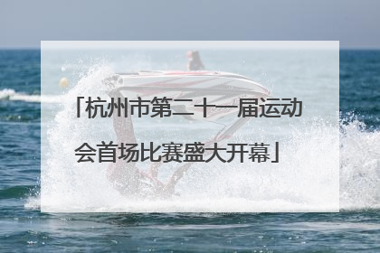 杭州市第二十一届运动会首场比赛盛大开幕