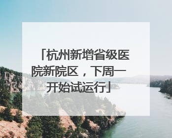 杭州新增省级医院新院区，下周一开始试运行