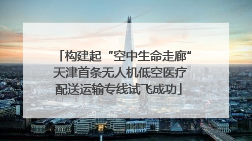 构建起“空中生命走廊” 天津首条无人机低空医疗配送运输专线试飞成功