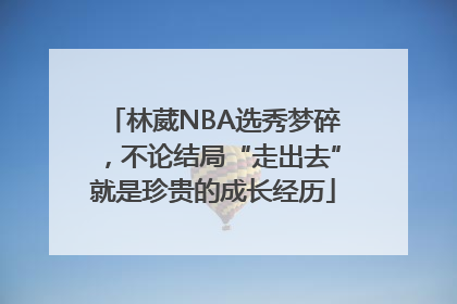林葳NBA选秀梦碎，不论结局“走出去”就是珍贵的成长经历