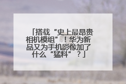 搭载“史上最昂贵相机模组”！华为新品又为手机影像加了什么“猛料”？
