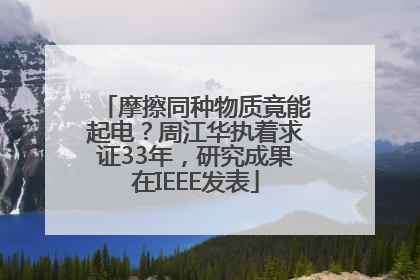 摩擦同种物质竟能起电？周江华执着求证33年，研究成果在IEEE发表