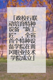 政校行联动培育特种设备“新工匠”，全省首个特种设备学院在黄冈职业技术学院成立