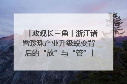 政观长三角丨浙江诸暨珍珠产业升级蜕变背后的“放”与“管”