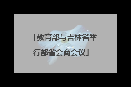 教育部与吉林省举行部省会商会议
