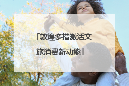 敦煌多措激活文旅消费新动能