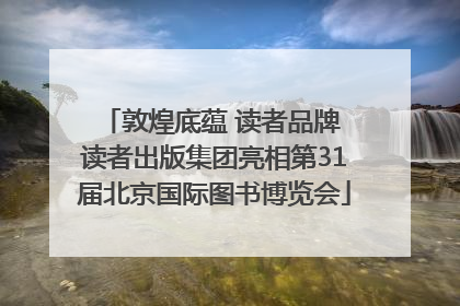 敦煌底蕴 读者品牌 读者出版集团亮相第31届北京国际图书博览会