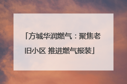 方城华润燃气：聚焦老旧小区 推进燃气报装