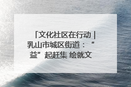 文化社区在行动｜乳山市城区街道：“益”起赶集 绘就文化社区新图景