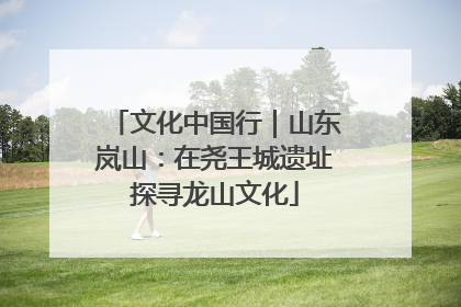 文化中国行｜山东岚山：在尧王城遗址探寻龙山文化