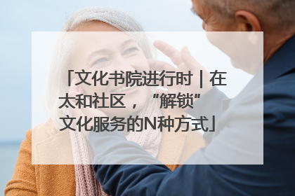 文化书院进行时｜在太和社区，“解锁” 文化服务的N种方式