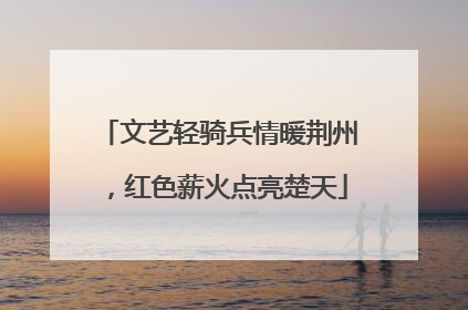 文艺轻骑兵情暖荆州，红色薪火点亮楚天