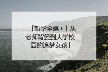 新华全媒+丨从老师背篓到大学校园的追梦女孩