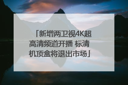 新增两卫视4K超高清频道开播 标清机顶盒将退出市场