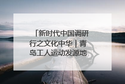 新时代中国调研行之文化中华｜青岛工人运动发源地红色文化浸人心