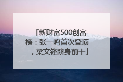 新财富500创富榜：张一鸣首次登顶，梁文锋跻身前十