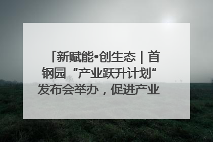 新赋能•创生态｜首钢园“产业跃升计划”发布会举办，促进产业合作交流走深走实