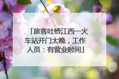 旅客吐槽江西一火车站开门太晚，工作人员：有营业时间