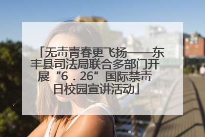 无毒青春更飞扬——东丰县司法局联合多部门开展“6．26”国际禁毒日校园宣讲活动