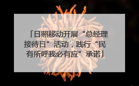 日照移动开展“总经理接待日”活动，践行“民有所呼我必有应”承诺
