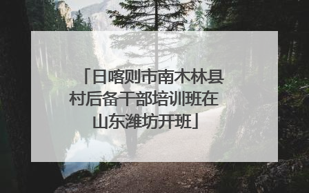 日喀则市南木林县村后备干部培训班在山东潍坊开班