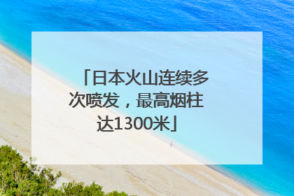 日本火山连续多次喷发，最高烟柱达1300米