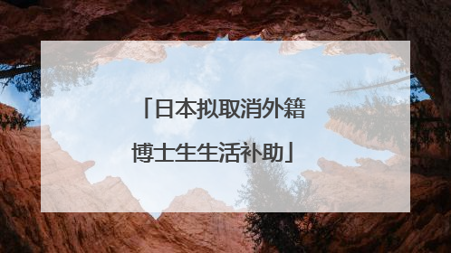 日本拟取消外籍博士生生活补助
