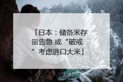 日本：储备米存量告急 或“破戒”考虑进口大米