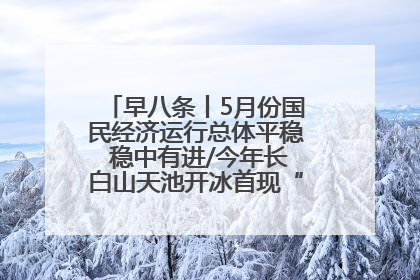 早八条丨5月份国民经济运行总体平稳 稳中有进/今年长白山天池开冰首现“文武双全”奇观