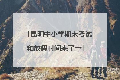 昆明中小学期末考试和放假时间来了→