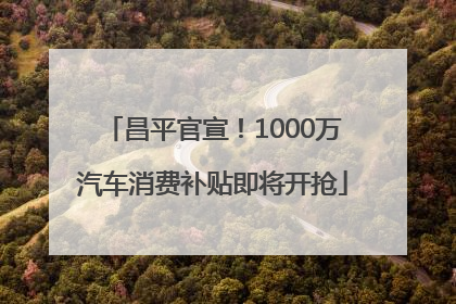 昌平官宣！1000万汽车消费补贴即将开抢